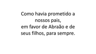 Como havia prometido a
nossos pais,
em favor de Abraão e de
seus filhos, para sempre.
 