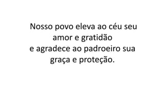 Nosso povo eleva ao céu seu
amor e gratidão
e agradece ao padroeiro sua
graça e proteção.
 