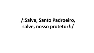 /:Salve, Santo Padroeiro,
salve, nosso protetor!:/
 