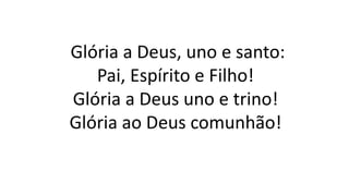 Glória a Deus, uno e santo:
Pai, Espírito e Filho!
Glória a Deus uno e trino!
Glória ao Deus comunhão!
 