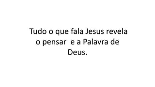 Tudo o que fala Jesus revela
o pensar e a Palavra de
Deus.
 