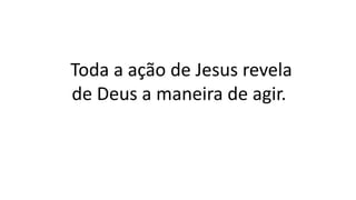Toda a ação de Jesus revela
de Deus a maneira de agir.
 