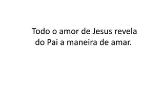 Todo o amor de Jesus revela
do Pai a maneira de amar.
 