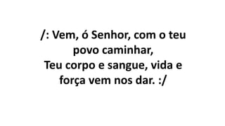 /: Vem, ó Senhor, com o teu
povo caminhar,
Teu corpo e sangue, vida e
força vem nos dar. :/
 