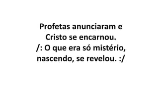 Profetas anunciaram e
Cristo se encarnou.
/: O que era só mistério,
nascendo, se revelou. :/
 