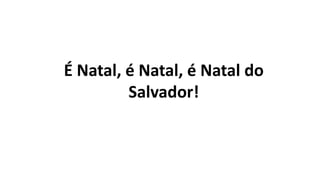 É Natal, é Natal, é Natal do
Salvador!
 