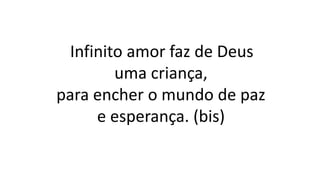 Infinito amor faz de Deus
uma criança,
para encher o mundo de paz
e esperança. (bis)
 