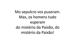 Mo sepulcro vos puseram.
Mas, os homens tudo
esperam
do mistério da Paixão, do
mistério da Paixão!
 