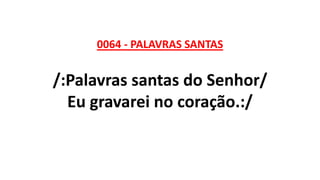 0064 - PALAVRAS SANTAS
/:Palavras santas do Senhor/
Eu gravarei no coração.:/
 