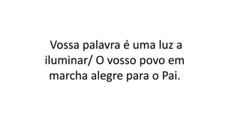 Vossa palavra é uma luz a
iluminar/ O vosso povo em
marcha alegre para o Pai.
 