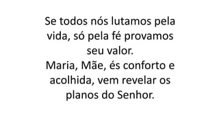 Se todos nós lutamos pela
vida, só pela fé provamos
seu valor.
Maria, Mãe, és conforto e
acolhida, vem revelar os
planos do Senhor.
 