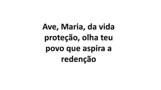 Ave, Maria, da vida
proteção, olha teu
povo que aspira a
redenção
 
