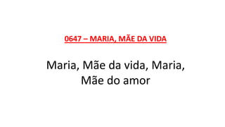 0647 – MARIA, MÃE DA VIDA
Maria, Mãe da vida, Maria,
Mãe do amor
 
