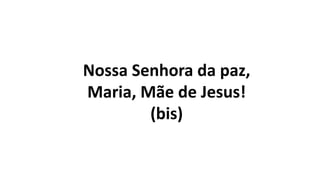 Nossa Senhora da paz,
Maria, Mãe de Jesus!
(bis)
 
