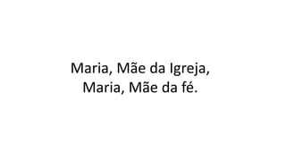 Maria, Mãe da Igreja,
Maria, Mãe da fé.
 