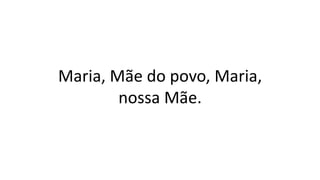 Maria, Mãe do povo, Maria,
nossa Mãe.
 
