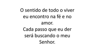 O sentido de todo o viver
eu encontro na fé e no
amor.
Cada passo que eu der
será buscando o meu
Senhor.
 