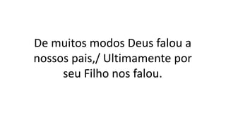 De muitos modos Deus falou a
nossos pais,/ Ultimamente por
seu Filho nos falou.
 