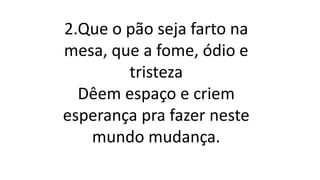 2.Que o pão seja farto na
mesa, que a fome, ódio e
tristeza
Dêem espaço e criem
esperança pra fazer neste
mundo mudança.
 