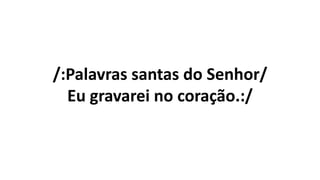 /:Palavras santas do Senhor/
Eu gravarei no coração.:/
 