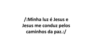 /:Minha luz é Jesus e
Jesus me conduz pelos
caminhos da paz.:/
 