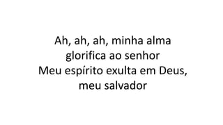 Ah, ah, ah, minha alma
glorifica ao senhor
Meu espírito exulta em Deus,
meu salvador
 