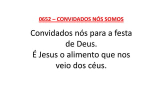 0652 – CONVIDADOS NÓS SOMOS
Convidados nós para a festa
de Deus.
É Jesus o alimento que nos
veio dos céus.
 