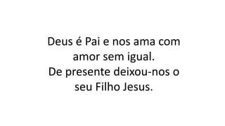 Deus é Pai e nos ama com
amor sem igual.
De presente deixou-nos o
seu Filho Jesus.
 