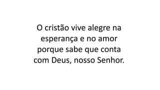 O cristão vive alegre na
esperança e no amor
porque sabe que conta
com Deus, nosso Senhor.
 