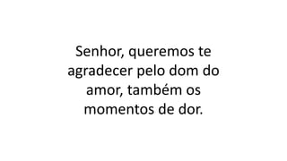 Senhor, queremos te
agradecer pelo dom do
amor, também os
momentos de dor.
 