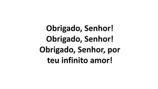Obrigado, Senhor!
Obrigado, Senhor!
Obrigado, Senhor, por
teu infinito amor!
 