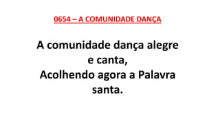 0654 – A COMUNIDADE DANÇA
A comunidade dança alegre
e canta,
Acolhendo agora a Palavra
santa.
 