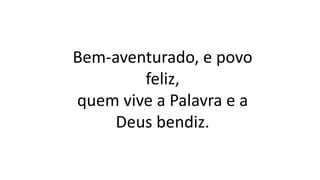 Bem-aventurado, e povo
feliz,
quem vive a Palavra e a
Deus bendiz.
 