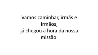 Vamos caminhar, irmãs e
irmãos,
já chegou a hora da nossa
missão.
 