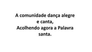A comunidade dança alegre
e canta,
Acolhendo agora a Palavra
santa.
 