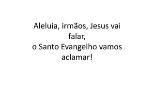 Aleluia, irmãos, Jesus vai
falar,
o Santo Evangelho vamos
aclamar!
 