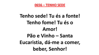 0656 – TENHO SEDE
Tenho sede! Tu és a fonte!
Tenho fome! Tu és o
Amor!
Pão e Vinho – Santa
Eucaristia, dá-me a comer,
beber, Senhor!
 