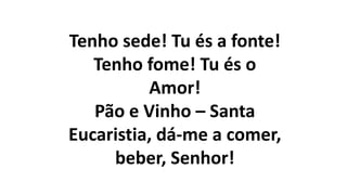Tenho sede! Tu és a fonte!
Tenho fome! Tu és o
Amor!
Pão e Vinho – Santa
Eucaristia, dá-me a comer,
beber, Senhor!
 