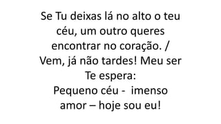 Se Tu deixas lá no alto o teu
céu, um outro queres
encontrar no coração. /
Vem, já não tardes! Meu ser
Te espera:
Pequeno céu - imenso
amor – hoje sou eu!
 