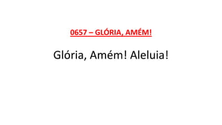 0657 – GLÓRIA, AMÉM!
Glória, Amém! Aleluia!
 