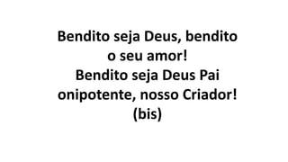Bendito seja Deus, bendito
o seu amor!
Bendito seja Deus Pai
onipotente, nosso Criador!
(bis)
 