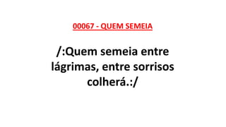 00067 - QUEM SEMEIA
/:Quem semeia entre
lágrimas, entre sorrisos
colherá.:/
 