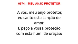 0674 – MEU ANJO PROTETOR
A vós, meu anjo protetor,
eu canto esta canção de
amor.
E peço a vossa proteção
com esta humilde oração:
 