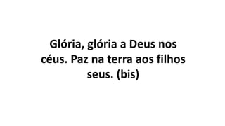 Glória, glória a Deus nos
céus. Paz na terra aos filhos
seus. (bis)
 