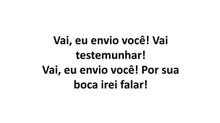 Vai, eu envio você! Vai
testemunhar!
Vai, eu envio você! Por sua
boca irei falar!
 
