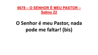 0678 – O SENHOR É MEU PASTOR –
Salmo 22
O Senhor é meu Pastor, nada
pode me faltar! (bis)
 