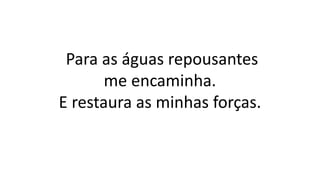 Para as águas repousantes
me encaminha.
E restaura as minhas forças.
 