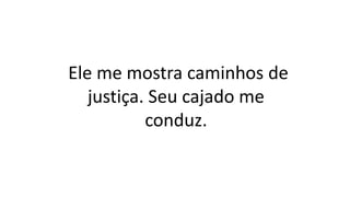 Ele me mostra caminhos de
justiça. Seu cajado me
conduz.
 