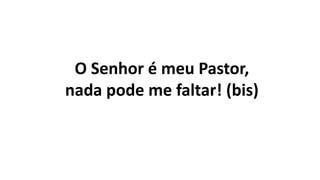 O Senhor é meu Pastor,
nada pode me faltar! (bis)
 
