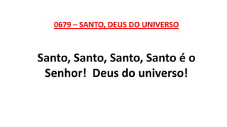 0679 – SANTO, DEUS DO UNIVERSO
Santo, Santo, Santo, Santo é o
Senhor! Deus do universo!
 